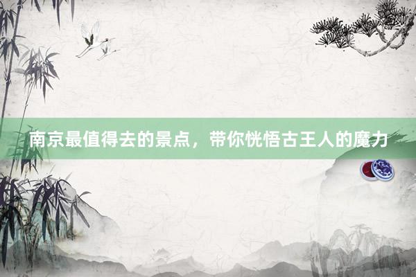 南京最值得去的景点，带你恍悟古王人的魔力