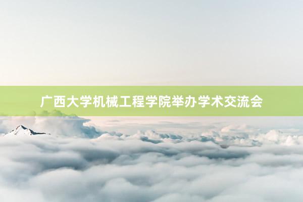 广西大学机械工程学院举办学术交流会