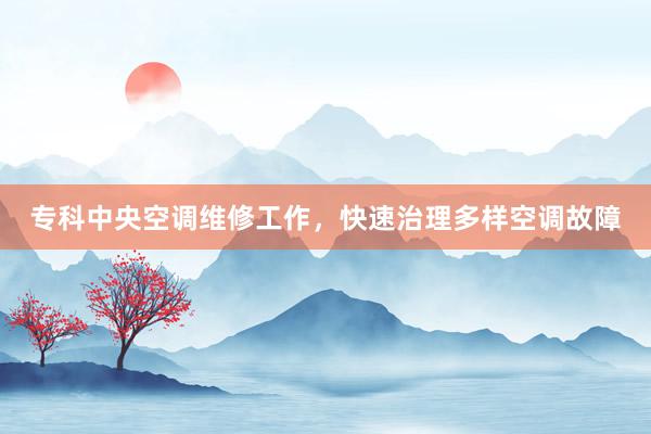 专科中央空调维修工作，快速治理多样空调故障