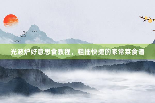 光波炉好意思食教程，粗拙快捷的家常菜食谱